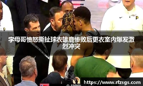 字母哥愤怒撕扯球衣雄鹿惨败后更衣室内爆发激烈冲突
