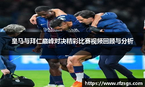 皇马与拜仁巅峰对决精彩比赛视频回顾与分析