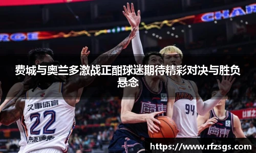 费城与奥兰多激战正酣球迷期待精彩对决与胜负悬念
