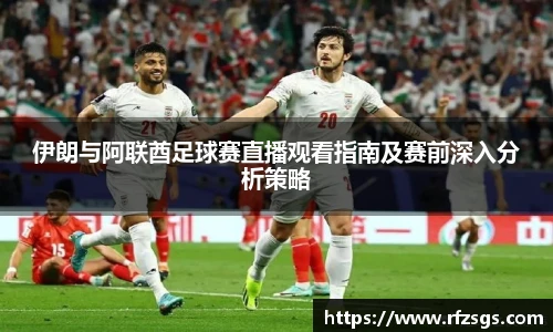 伊朗与阿联酋足球赛直播观看指南及赛前深入分析策略