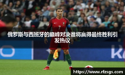 俄罗斯与西班牙的巅峰对决谁将赢得最终胜利引发热议