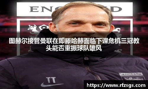 v66官网图赫尔接管曼联在即滕哈赫面临下课危机三冠教头能否重振球队雄风