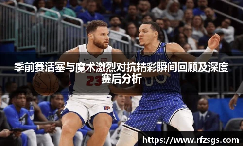 v66官网季前赛活塞与魔术激烈对抗精彩瞬间回顾及深度赛后分析