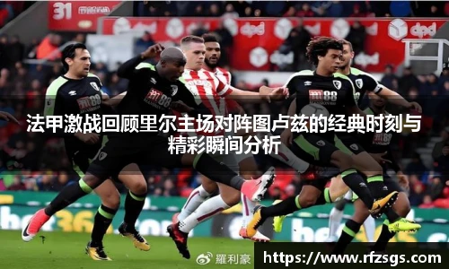 v66官网法甲激战回顾里尔主场对阵图卢兹的经典时刻与精彩瞬间分析
